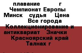 13.1) плавание :  1976 г - Чемпионат Европы - Минск  (судья) › Цена ­ 249 - Все города Коллекционирование и антиквариат » Значки   . Красноярский край,Талнах г.